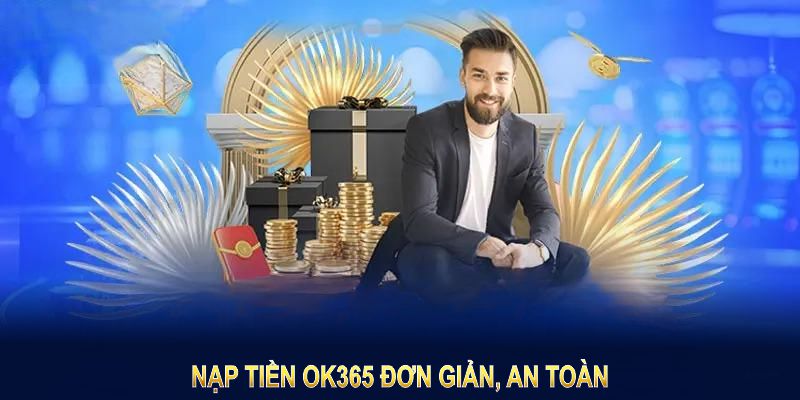 Nạp tiền OK365 đơn giản, an toàn với các bước cơ bản